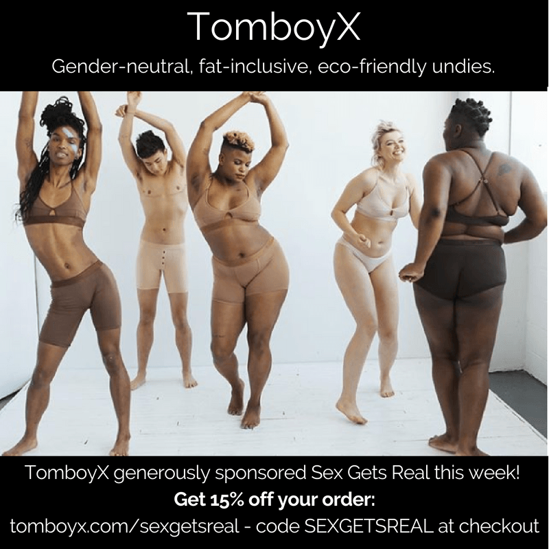 Huge thanks to Sex Gets Real sponsor of the week, TomboyX - gender-neutral, fat-inclusive, eco-friendly undies for all of us. Listeners get 15% off with code SEXGETSREAL.